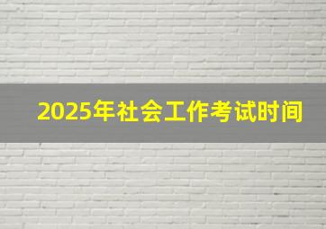 2025年社会工作考试时间