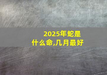 2025年蛇是什么命,几月最好