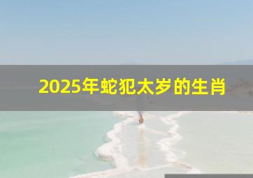 2025年蛇犯太岁的生肖