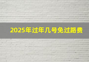 2025年过年几号免过路费