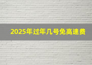 2025年过年几号免高速费