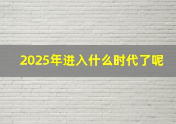 2025年进入什么时代了呢