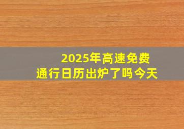 2025年高速免费通行日历出炉了吗今天