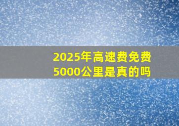 2025年高速费免费5000公里是真的吗