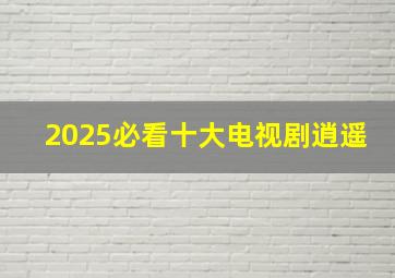 2025必看十大电视剧逍遥