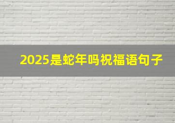 2025是蛇年吗祝福语句子