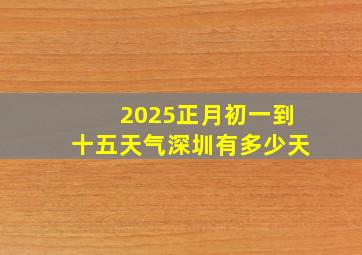 2025正月初一到十五天气深圳有多少天