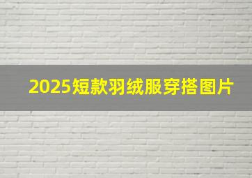 2025短款羽绒服穿搭图片