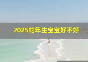 2025蛇年生宝宝好不好