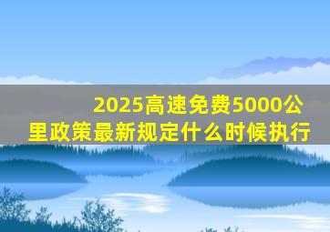 2025高速免费5000公里政策最新规定什么时候执行