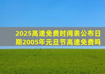 2025高速免费时间表公布日期2005年元旦节高速免费吗