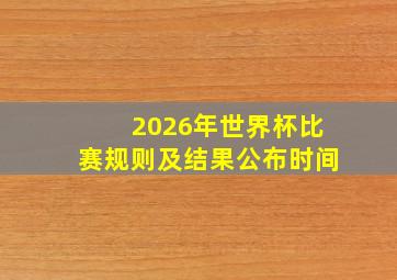 2026年世界杯比赛规则及结果公布时间