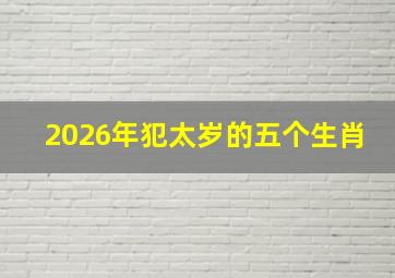 2026年犯太岁的五个生肖