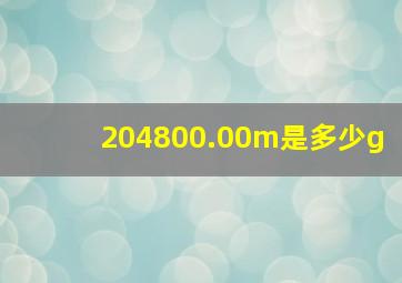 204800.00m是多少g