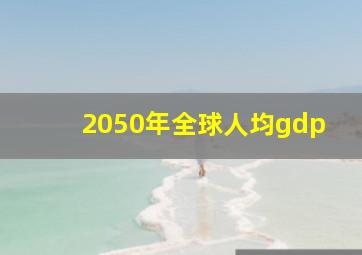 2050年全球人均gdp