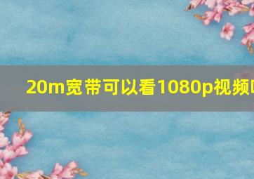 20m宽带可以看1080p视频吗