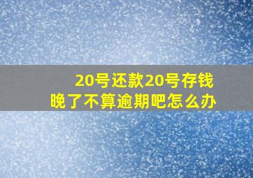 20号还款20号存钱晚了不算逾期吧怎么办