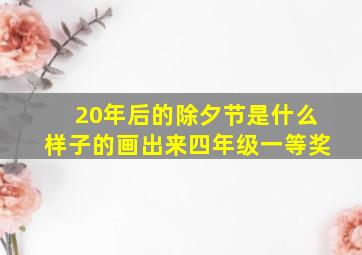 20年后的除夕节是什么样子的画出来四年级一等奖