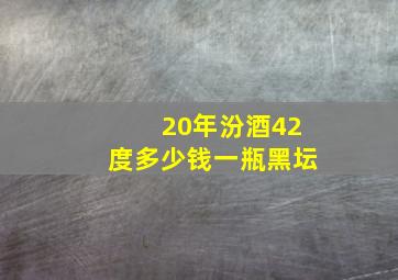 20年汾酒42度多少钱一瓶黑坛