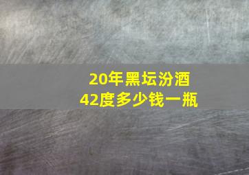 20年黑坛汾酒42度多少钱一瓶