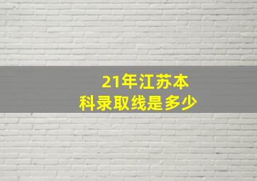 21年江苏本科录取线是多少