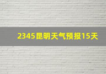 2345昆明天气预报15天