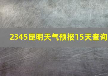 2345昆明天气预报15天查询