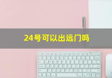 24号可以出远门吗