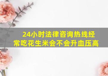 24小时法律咨询热线经常吃花生米会不会升血压高