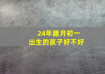 24年腊月初一出生的孩子好不好