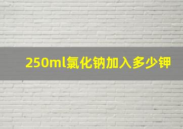 250ml氯化钠加入多少钾