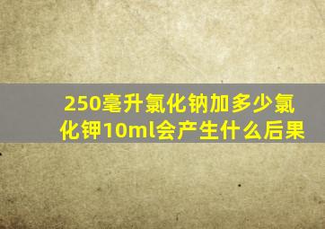 250毫升氯化钠加多少氯化钾10ml会产生什么后果