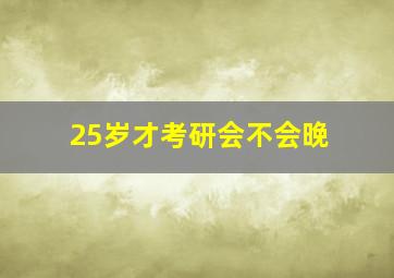 25岁才考研会不会晚