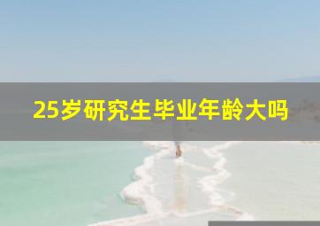 25岁研究生毕业年龄大吗