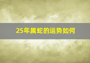 25年属蛇的运势如何