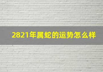 2821年属蛇的运势怎么样