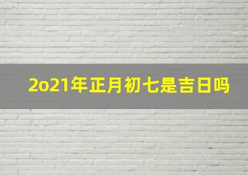 2o21年正月初七是吉日吗