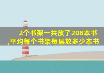 2个书架一共放了208本书,平均每个书架每层放多少本书