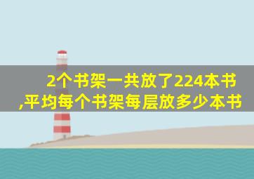 2个书架一共放了224本书,平均每个书架每层放多少本书