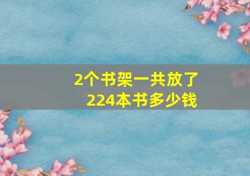 2个书架一共放了224本书多少钱