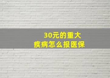 30元的重大疾病怎么报医保