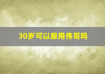 30岁可以服用伟哥吗