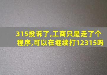 315投诉了,工商只是走了个程序,可以在继续打12315吗