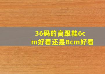 36码的高跟鞋6cm好看还是8cm好看