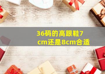 36码的高跟鞋7cm还是8cm合适