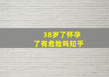 38岁了怀孕了有危险吗知乎