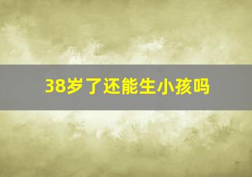 38岁了还能生小孩吗