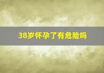 38岁怀孕了有危险吗