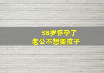 38岁怀孕了老公不想要孩子