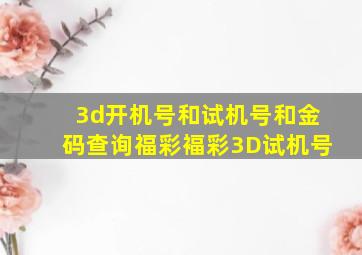 3d开机号和试机号和金码查询福彩褔彩3D试机号